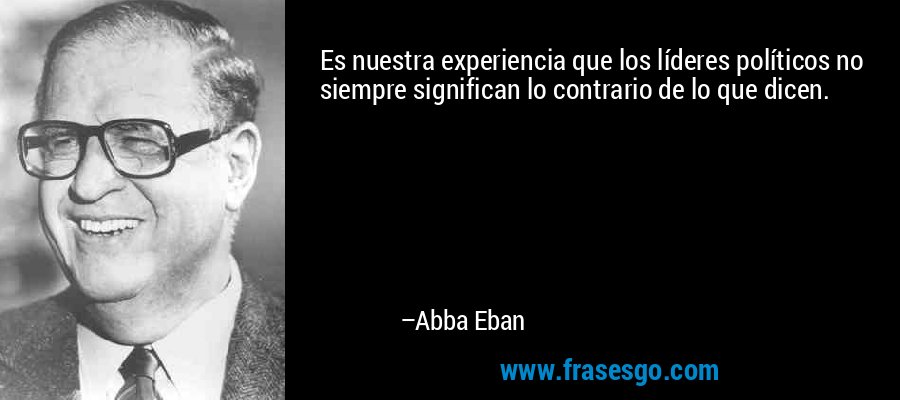 Es nuestra experiencia que los líderes políticos no siempre significan lo contrario de lo que dicen. – Abba Eban