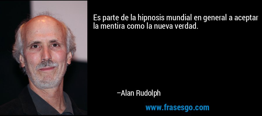 Es parte de la hipnosis mundial en general a aceptar la mentira como la nueva verdad. – Alan Rudolph