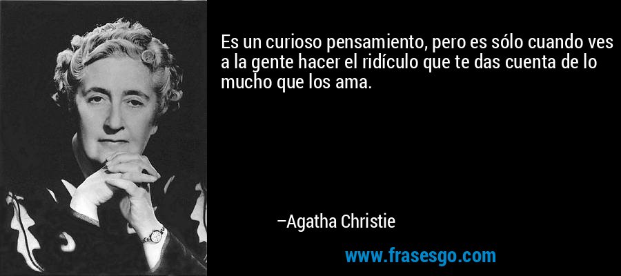 Es un curioso pensamiento, pero es sólo cuando ves a la gente hacer el ridículo que te das cuenta de lo mucho que los ama. – Agatha Christie