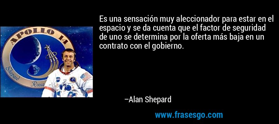 Es una sensación muy aleccionador para estar en el espacio y se da cuenta que el factor de seguridad de uno se determina por la oferta más baja en un contrato con el gobierno. – Alan Shepard
