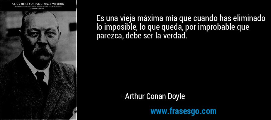 Es una vieja máxima mía que cuando has eliminado lo imposible, lo que queda, por improbable que parezca, debe ser la verdad. – Arthur Conan Doyle