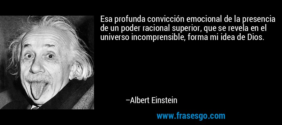 Esa profunda convicción emocional de la presencia de un poder racional superior, que se revela en el universo incomprensible, forma mi idea de Dios. – Albert Einstein