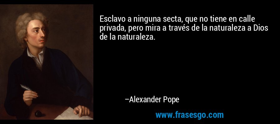 Esclavo a ninguna secta, que no tiene en calle privada, pero mira a través de la naturaleza a Dios de la naturaleza. – Alexander Pope