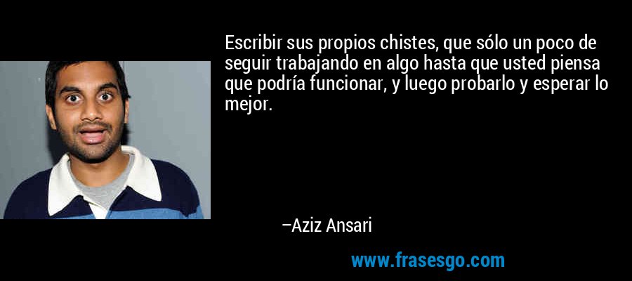 Escribir sus propios chistes, que sólo un poco de seguir trabajando en algo hasta que usted piensa que podría funcionar, y luego probarlo y esperar lo mejor. – Aziz Ansari