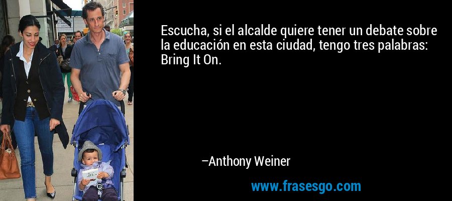 Escucha, si el alcalde quiere tener un debate sobre la educación en esta ciudad, tengo tres palabras: Bring It On. – Anthony Weiner