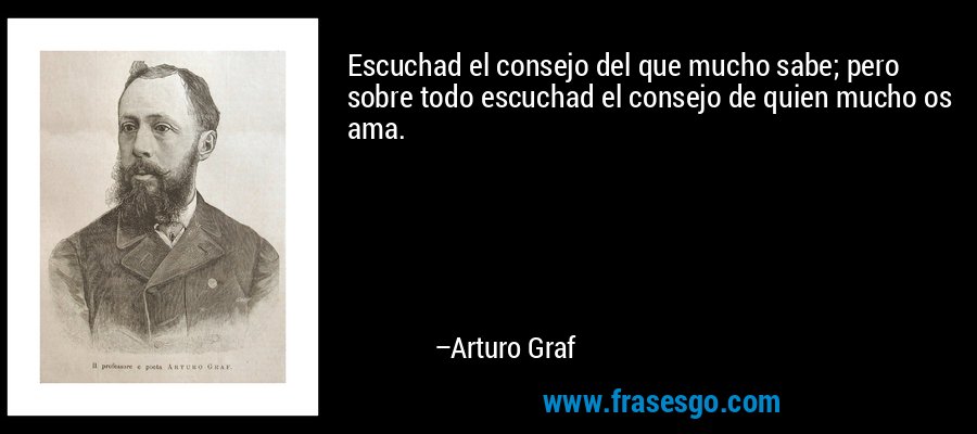 Escuchad el consejo del que mucho sabe; pero sobre todo escuchad el consejo de quien mucho os ama. – Arturo Graf