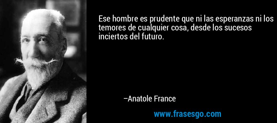 Ese hombre es prudente que ni las esperanzas ni los temores de cualquier cosa, desde los sucesos inciertos del futuro. – Anatole France