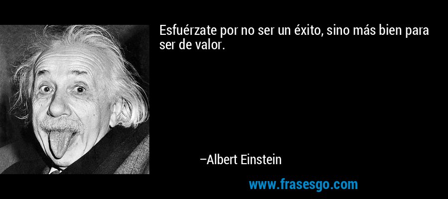 Esfuérzate por no ser un éxito, sino más bien para ser de valor. – Albert Einstein