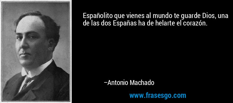 Españolito que vienes al mundo te guarde Dios, una de las dos Españas ha de helarte el corazón. – Antonio Machado
