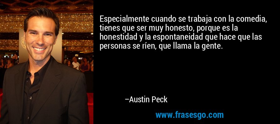 Especialmente cuando se trabaja con la comedia, tienes que ser muy honesto, porque es la honestidad y la espontaneidad que hace que las personas se ríen, que llama la gente. – Austin Peck