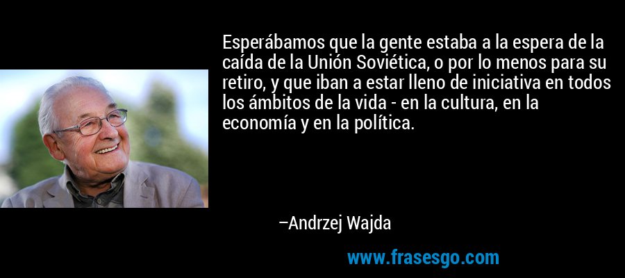 Esperábamos que la gente estaba a la espera de la caída de la Unión Soviética, o por lo menos para su retiro, y que iban a estar lleno de iniciativa en todos los ámbitos de la vida - en la cultura, en la economía y en la política. – Andrzej Wajda