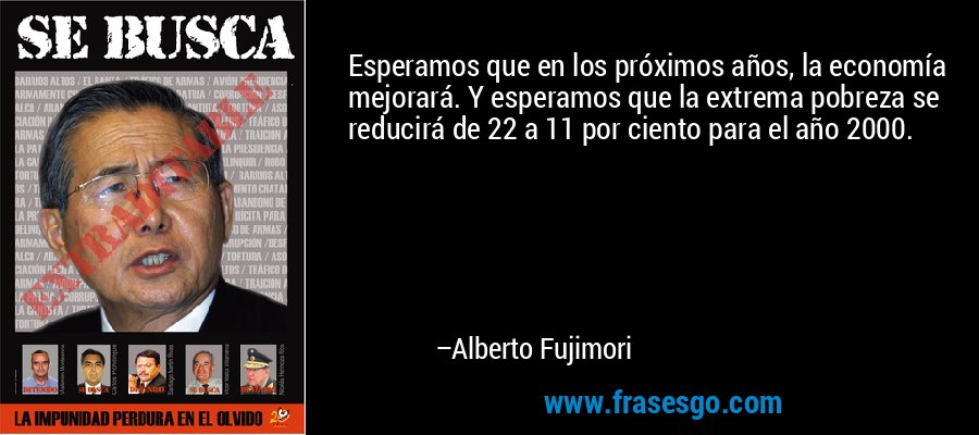 Esperamos que en los próximos años, la economía mejorará. Y esperamos que la extrema pobreza se reducirá de 22 a 11 por ciento para el año 2000. – Alberto Fujimori