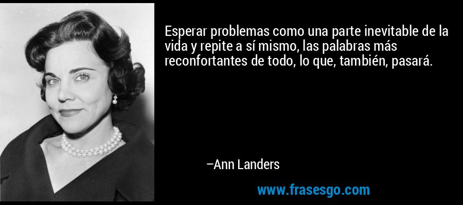 Esperar problemas como una parte inevitable de la vida y repite a sí mismo, las palabras más reconfortantes de todo, lo que, también, pasará. – Ann Landers
