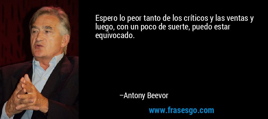 Espero lo peor tanto de los críticos y las ventas y luego, con un poco de suerte, puedo estar equivocado. – Antony Beevor