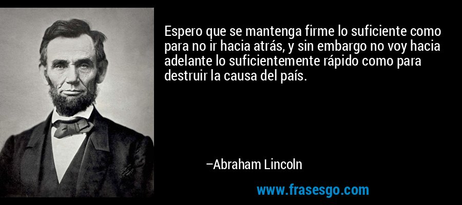 Espero que se mantenga firme lo suficiente como para no ir hacia atrás, y sin embargo no voy hacia adelante lo suficientemente rápido como para destruir la causa del país. – Abraham Lincoln