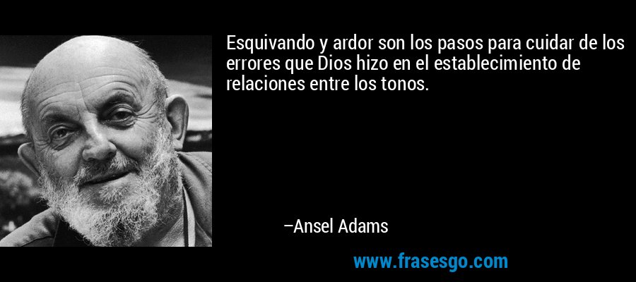 Esquivando y ardor son los pasos para cuidar de los errores que Dios hizo en el establecimiento de relaciones entre los tonos. – Ansel Adams