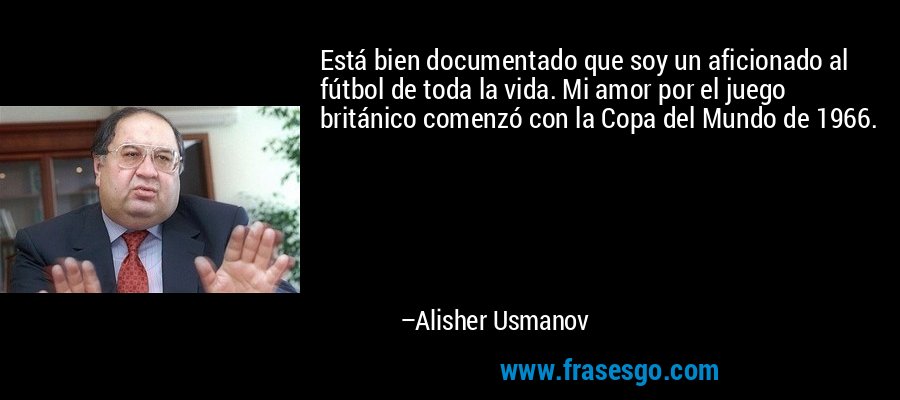 Está bien documentado que soy un aficionado al fútbol de toda la vida. Mi amor por el juego británico comenzó con la Copa del Mundo de 1966. – Alisher Usmanov