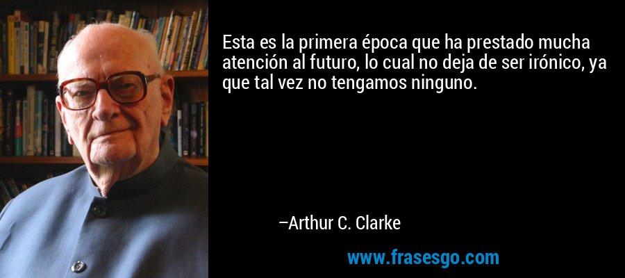 Esta es la primera época que ha prestado mucha atención al futuro, lo cual no deja de ser irónico, ya que tal vez no tengamos ninguno. – Arthur C. Clarke
