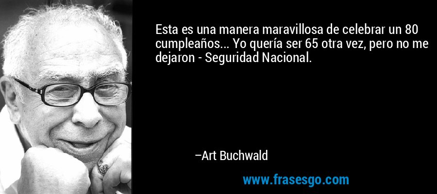 Esta es una manera maravillosa de celebrar un 80 cumpleaños... Yo quería ser 65 otra vez, pero no me dejaron - Seguridad Nacional. – Art Buchwald