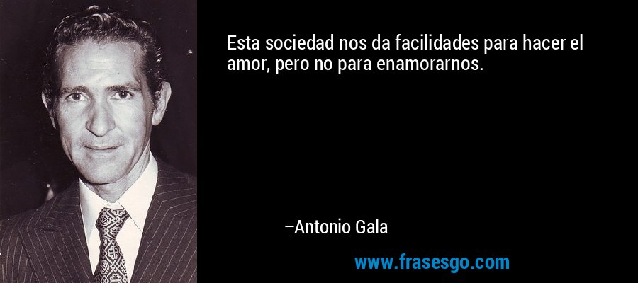 Esta sociedad nos da facilidades para hacer el amor, pero no para enamorarnos. – Antonio Gala