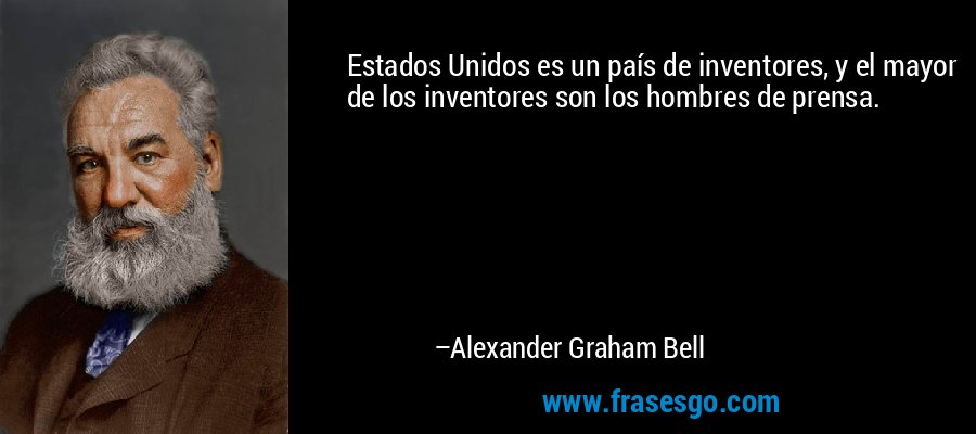 Estados Unidos es un país de inventores, y el mayor de los inventores son los hombres de prensa. – Alexander Graham Bell