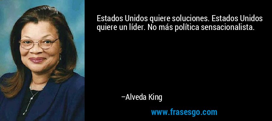 Estados Unidos quiere soluciones. Estados Unidos quiere un líder. No más política sensacionalista. – Alveda King