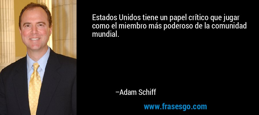 Estados Unidos tiene un papel crítico que jugar como el miembro más poderoso de la comunidad mundial. – Adam Schiff