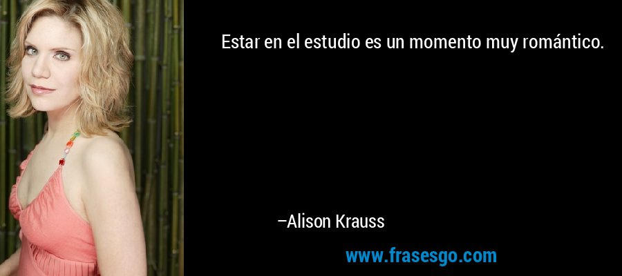 Estar en el estudio es un momento muy romántico. – Alison Krauss