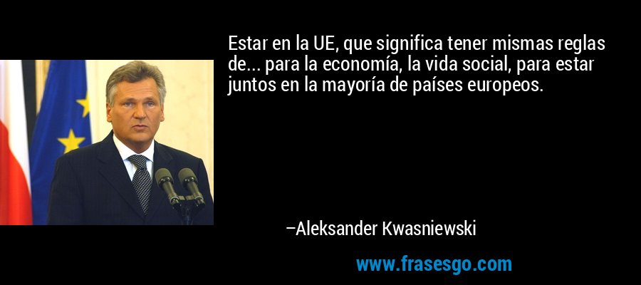 Estar en la UE, que significa tener mismas reglas de... para la economía, la vida social, para estar juntos en la mayoría de países europeos. – Aleksander Kwasniewski