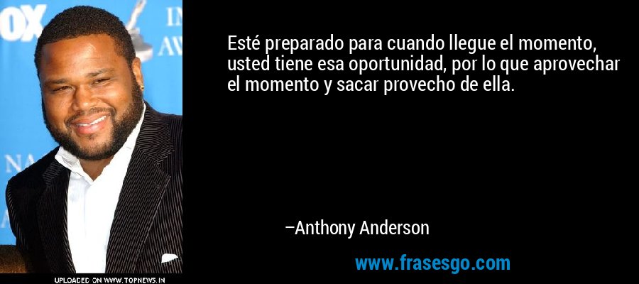 Esté preparado para cuando llegue el momento, usted tiene esa oportunidad, por lo que aprovechar el momento y sacar provecho de ella. – Anthony Anderson