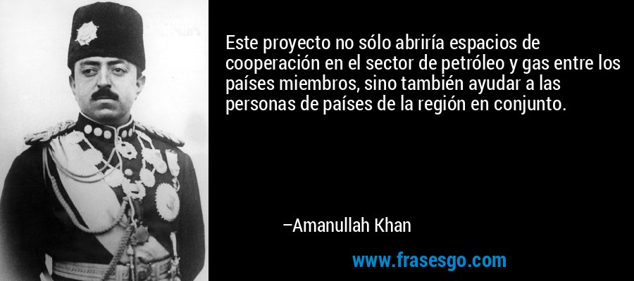 Este proyecto no sólo abriría espacios de cooperación en el sector de petróleo y gas entre los países miembros, sino también ayudar a las personas de países de la región en conjunto. – Amanullah Khan