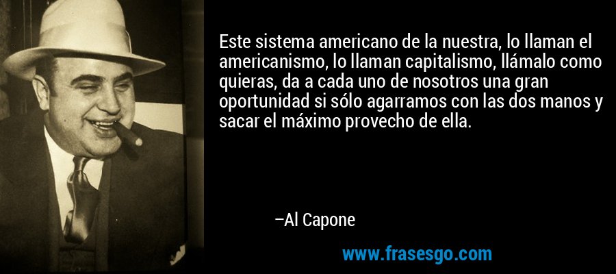 Este sistema americano de la nuestra, lo llaman el americanismo, lo llaman capitalismo, llámalo como quieras, da a cada uno de nosotros una gran oportunidad si sólo agarramos con las dos manos y sacar el máximo provecho de ella. – Al Capone