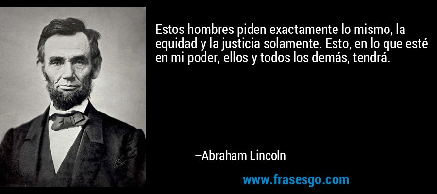 Estos hombres piden exactamente lo mismo, la equidad y la justicia solamente. Esto, en lo que esté en mi poder, ellos y todos los demás, tendrá. – Abraham Lincoln