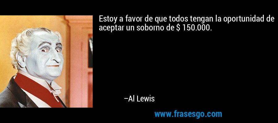 Estoy a favor de que todos tengan la oportunidad de aceptar un soborno de $ 150.000. – Al Lewis
