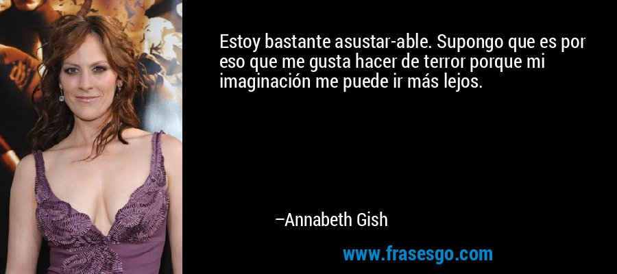 Estoy bastante asustar-able. Supongo que es por eso que me gusta hacer de terror porque mi imaginación me puede ir más lejos. – Annabeth Gish