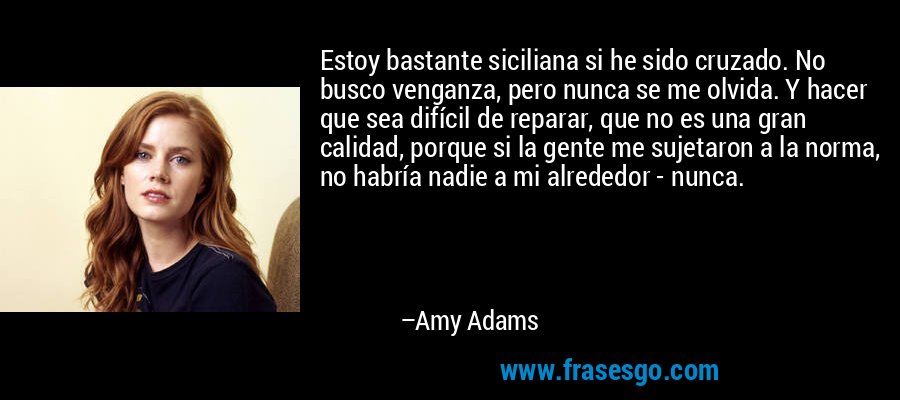Estoy bastante siciliana si he sido cruzado. No busco venganza, pero nunca se me olvida. Y hacer que sea difícil de reparar, que no es una gran calidad, porque si la gente me sujetaron a la norma, no habría nadie a mi alrededor - nunca. – Amy Adams