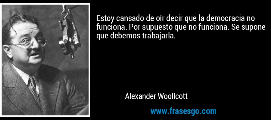 Estoy cansado de oír decir que la democracia no funciona. Por supuesto que no funciona. Se supone que debemos trabajarla. – Alexander Woollcott