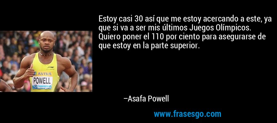 Estoy casi 30 así que me estoy acercando a este, ya que si va a ser mis últimos Juegos Olímpicos. Quiero poner el 110 por ciento para asegurarse de que estoy en la parte superior. – Asafa Powell