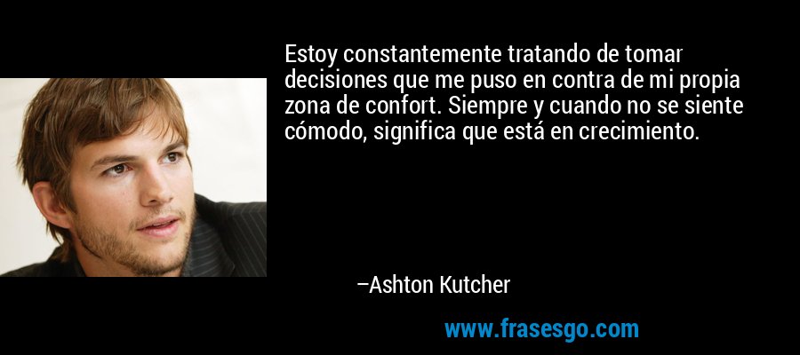 Estoy constantemente tratando de tomar decisiones que me puso en contra de mi propia zona de confort. Siempre y cuando no se siente cómodo, significa que está en crecimiento. – Ashton Kutcher
