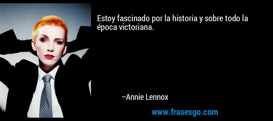 Estoy fascinado por la historia y sobre todo la época victoriana. – Annie Lennox