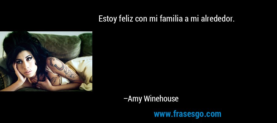 Estoy feliz con mi familia a mi alrededor. – Amy Winehouse