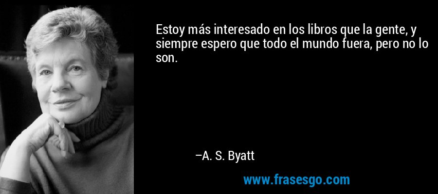 Estoy más interesado en los libros que la gente, y siempre espero que todo el mundo fuera, pero no lo son. – A. S. Byatt