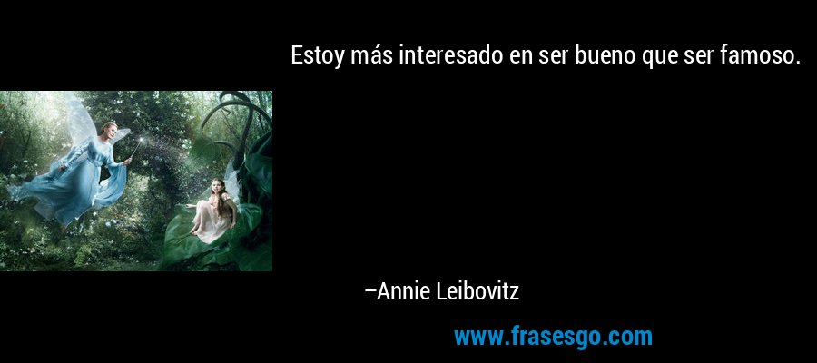 Estoy más interesado en ser bueno que ser famoso. – Annie Leibovitz