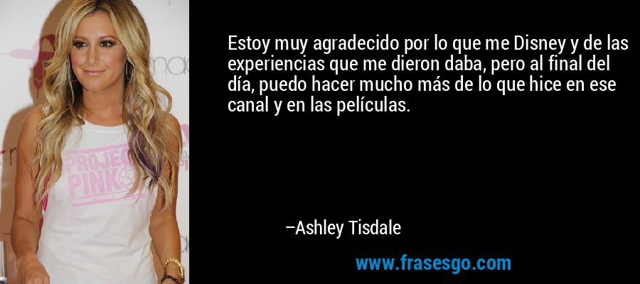 Estoy muy agradecido por lo que me Disney y de las experiencias que me dieron daba, pero al final del día, puedo hacer mucho más de lo que hice en ese canal y en las películas. – Ashley Tisdale
