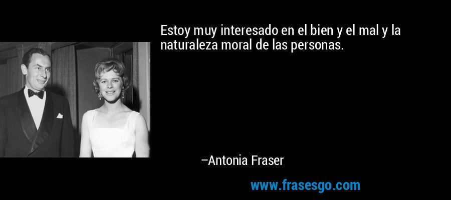 Estoy muy interesado en el bien y el mal y la naturaleza moral de las personas. – Antonia Fraser