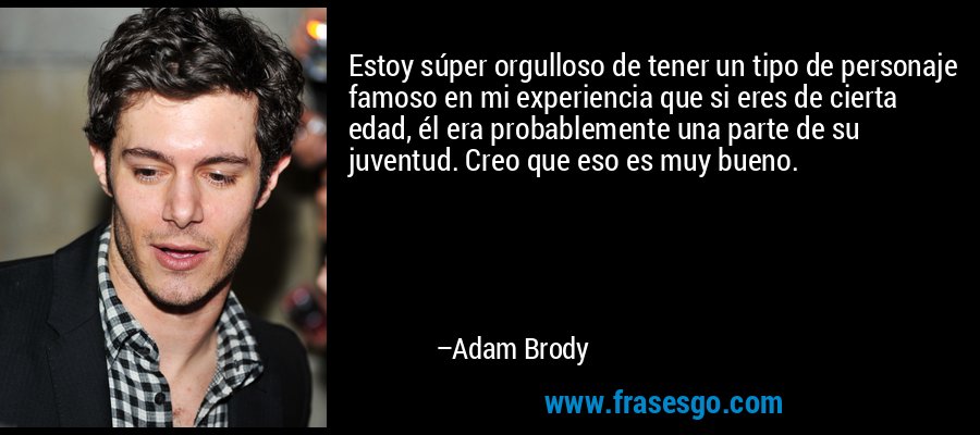 Estoy súper orgulloso de tener un tipo de personaje famoso en mi experiencia que si eres de cierta edad, él era probablemente una parte de su juventud. Creo que eso es muy bueno. – Adam Brody