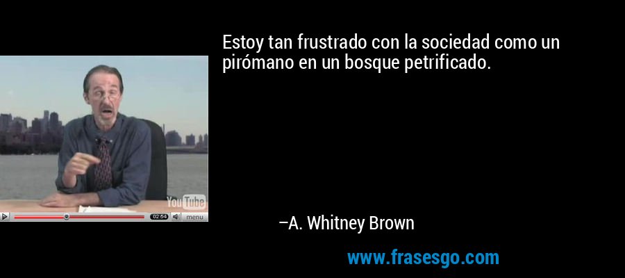 Estoy tan frustrado con la sociedad como un pirómano en un bosque petrificado. – A. Whitney Brown
