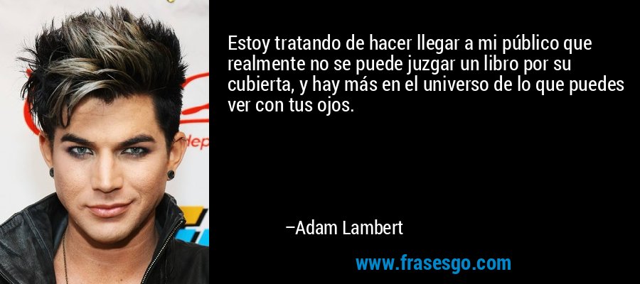 Estoy tratando de hacer llegar a mi público que realmente no se puede juzgar un libro por su cubierta, y hay más en el universo de lo que puedes ver con tus ojos. – Adam Lambert