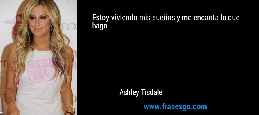 Estoy viviendo mis sueños y me encanta lo que hago. – Ashley Tisdale