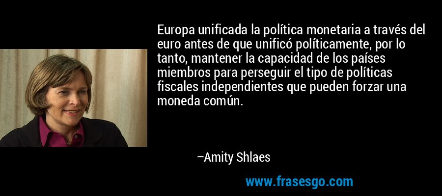 Europa unificada la política monetaria a través del euro antes de que unificó políticamente, por lo tanto, mantener la capacidad de los países miembros para perseguir el tipo de políticas fiscales independientes que pueden forzar una moneda común. – Amity Shlaes